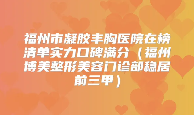 福州市凝胶丰胸医院在榜清单实力口碑满分（福州博美整形美容门诊部稳居前三甲）