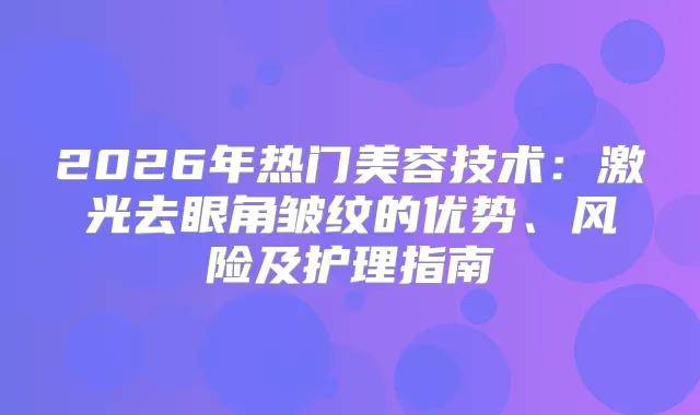 2026年热门美容技术：激光去眼角皱纹的优势、风险及护理指南