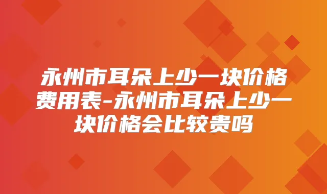 title="永州市耳朵上少一块价格费用表-永州市耳朵上少一块价格会比较贵吗"