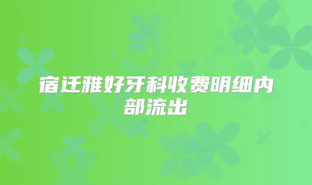 宿迁雅好牙科收费明细内部流出
