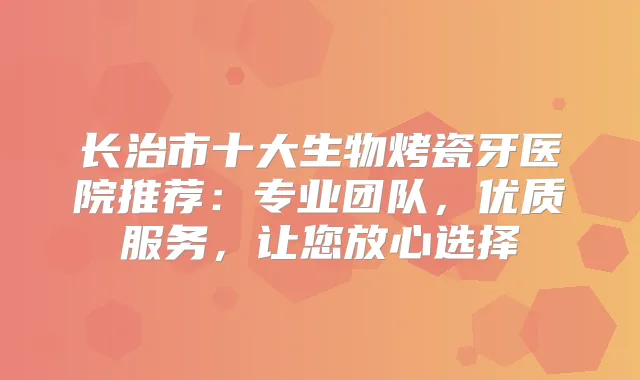 长治市十大生物烤瓷牙医院推荐：专业团队，优质服务，让您放心选择