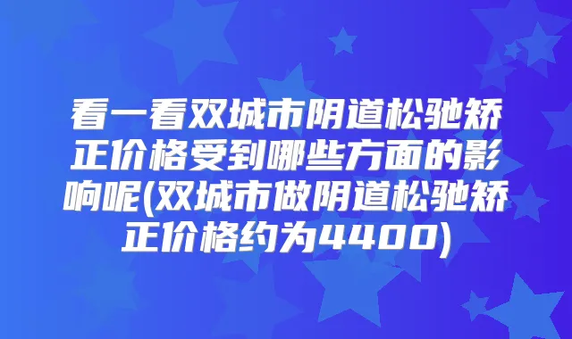 看一看双城市阴道松驰矫正价格受到哪些方面的影响呢(双城市做阴道松驰矫正价格约为4400)