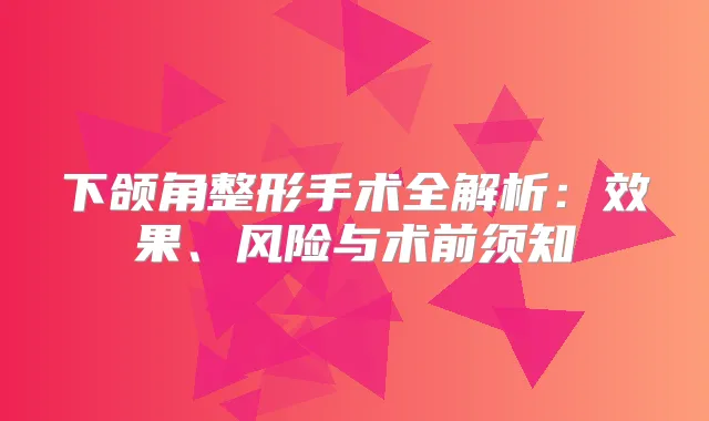下颌角整形手术全解析:效果、风险与术前须知