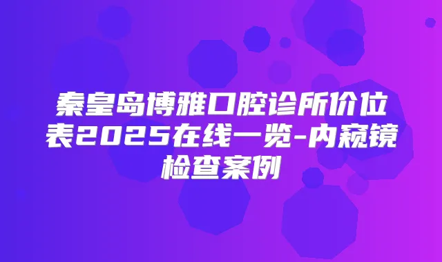 秦皇岛博雅口腔诊所价位表2025在线一览-内窥镜检查案例
