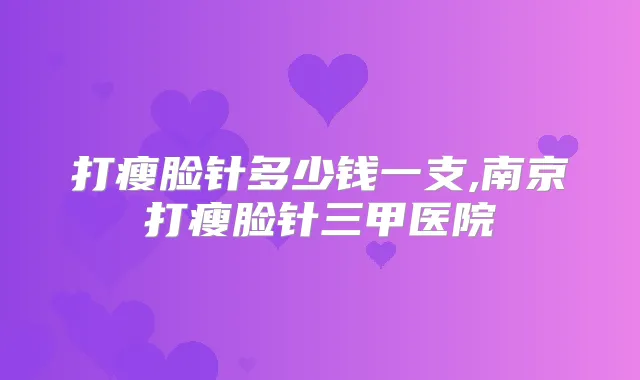 title="打瘦脸针多少钱一支,南京打瘦脸针三甲医院"