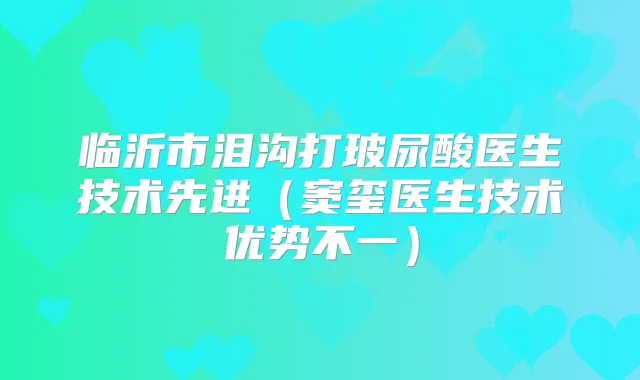 临沂市泪沟打玻尿酸医生技术先进（窦玺医生技术优势不一）