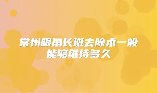 常州眼角长斑去除术一般能够维持多久