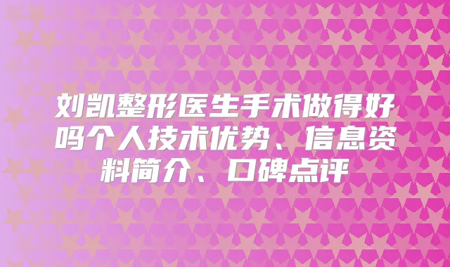 刘凯整形医生手术做得好吗个人技术优势、信息资料简介、口碑点评