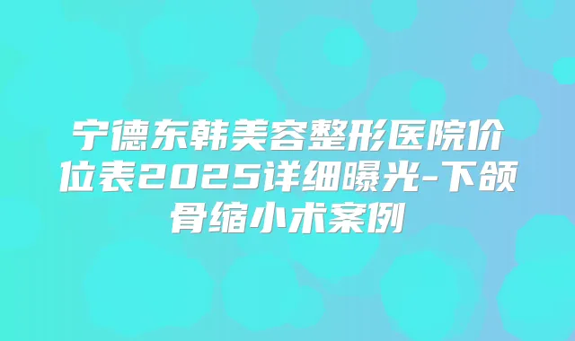 宁德东韩美容整形医院价位表2025详细曝光-下颌骨缩小术案例