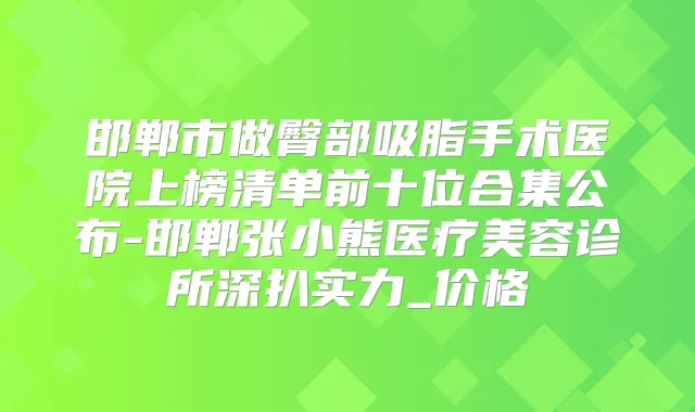 邯郸市做臀部吸脂手术医院上榜清单前十位合集公布-邯郸张小熊医疗美容诊所深扒实力_价格