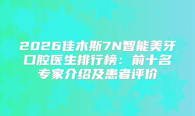2026佳木斯7N智能美牙口腔医生排行榜：前十名专家介绍及患者评价