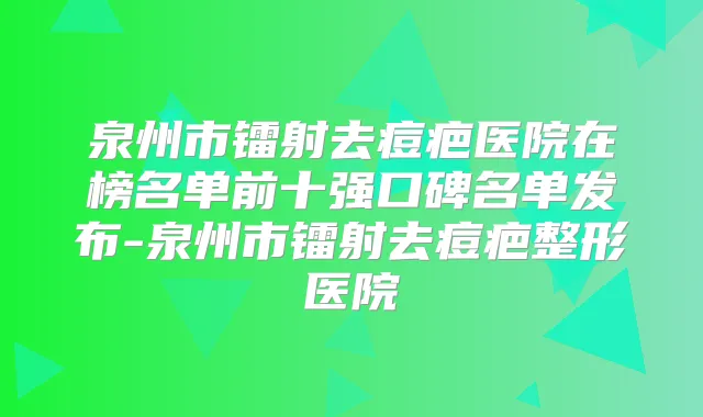泉州市镭射去痘疤医院在榜名单前十强口碑名单发布-泉州市镭射去痘疤整形医院