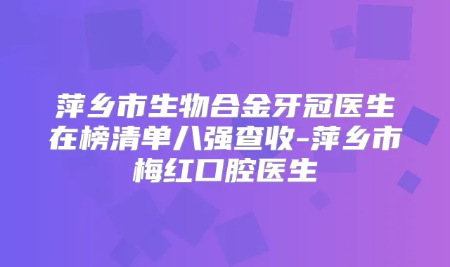 萍乡市生物合金牙冠医生在榜清单八强查收-萍乡市梅红口腔医生