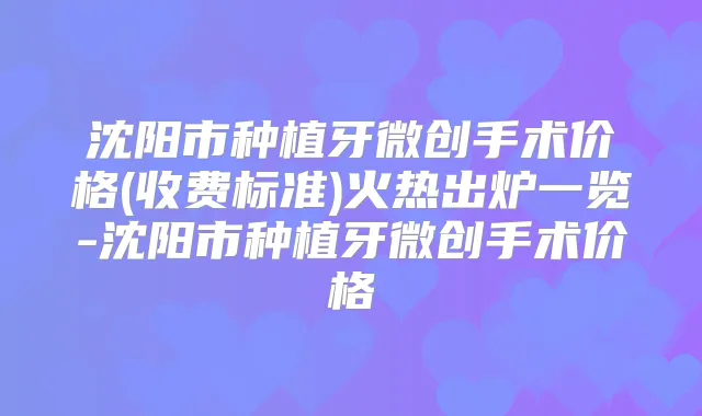 沈阳市种植牙微创手术价格(收费标准)火热出炉一览-沈阳市种植牙微创手术价格