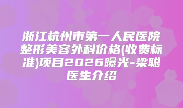 浙江杭州市第一人民医院整形美容外科价格(收费标准)项目2026曝光-梁聪医生介绍