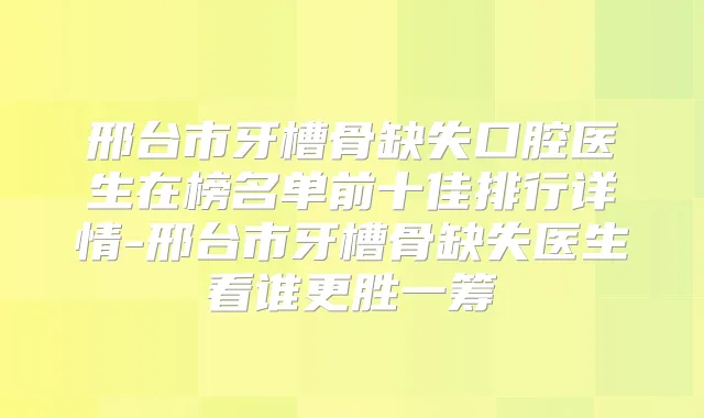 邢台市牙槽骨缺失口腔医生在榜名单前十佳排行详情-邢台市牙槽骨缺失医生看谁更胜一筹