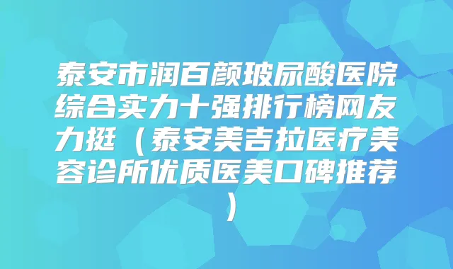 泰安市润百颜玻尿酸医院综合实力十强排行榜网友力挺（泰安美吉拉医疗美容诊所优质医美口碑推荐）