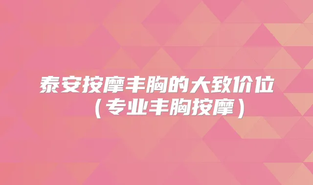 泰安按摩丰胸的大致价位（专业丰胸按摩）