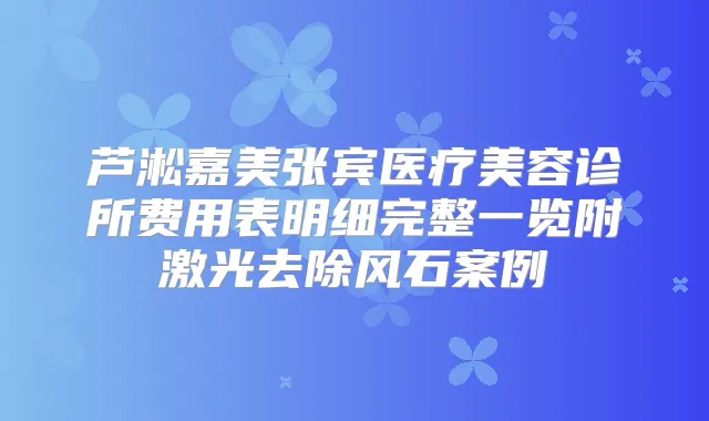 芦淞嘉美张宾医疗美容诊所费用表明细完整一览附激光去除风石案例