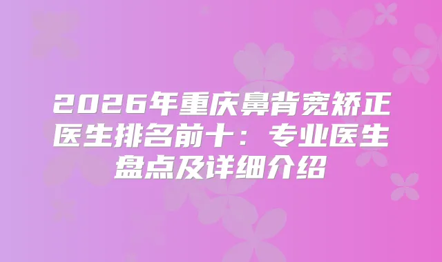 2026年重庆鼻背宽矫正医生排名前十：专业医生盘点及详细介绍