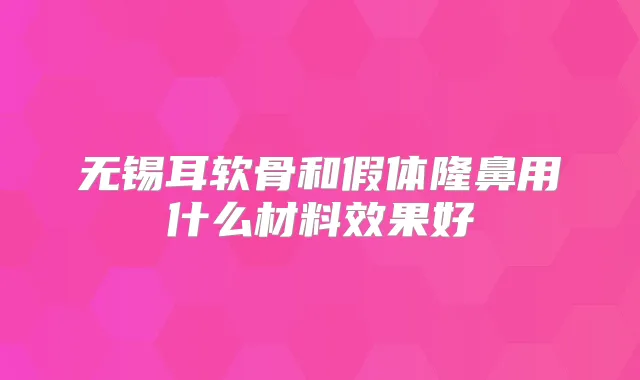无锡耳软骨和假体隆鼻用什么材料效果好