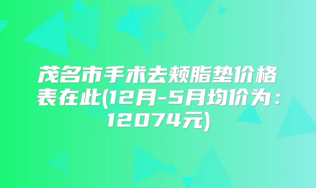 茂名市手术去颊脂垫价格表在此(12月-5月均价为：12074元)