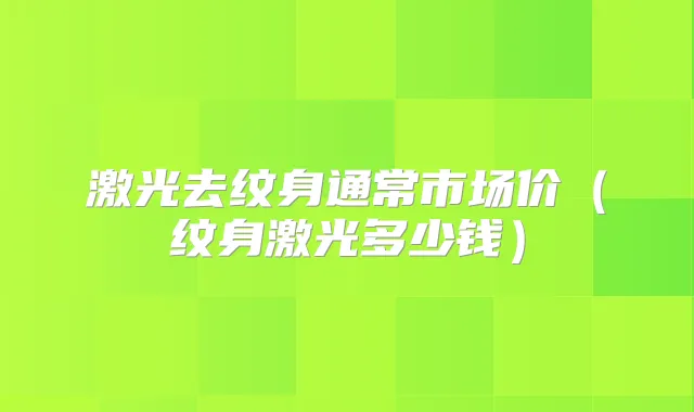 激光去纹身通常市场价（纹身激光多少钱）