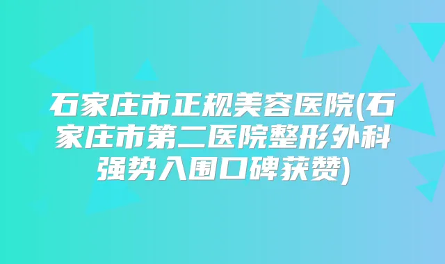 石家庄市正规美容医院(石家庄市第二医院整形外科强势入围口碑获赞)