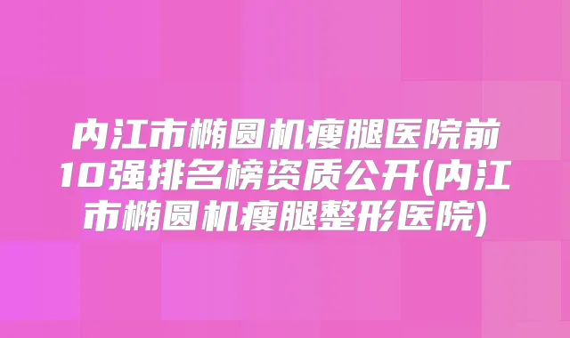 内江市椭圆机瘦腿医院前10强排名榜资质公开(内江市椭圆机瘦腿整形医院)