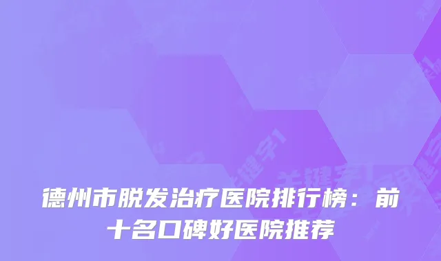 德州市脱发医院排行榜：前十名口碑好医院推荐