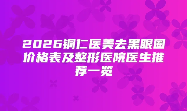 2026铜仁医美去黑眼圈价格表及整形医院医生推荐一览