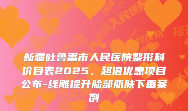 新疆吐鲁番市人民医院整形科价目表2025，超值优惠项目公布-线雕提升脸部肌肤下垂案例