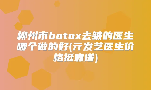 柳州市去皱的医生哪个做的好(亓发芝医生价格挺靠谱)
