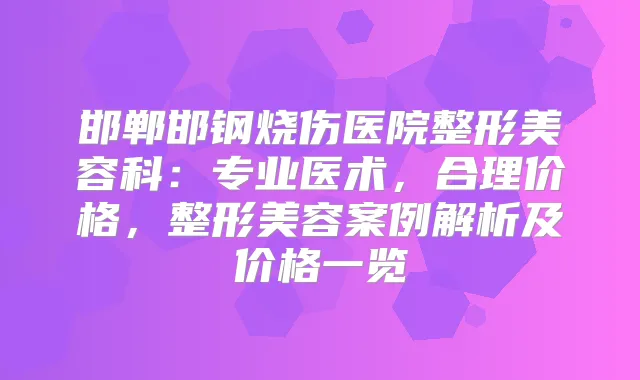 邯郸邯钢烧伤医院整形美容科：专业医术，合理价格，整形美容案例解析及价格一览