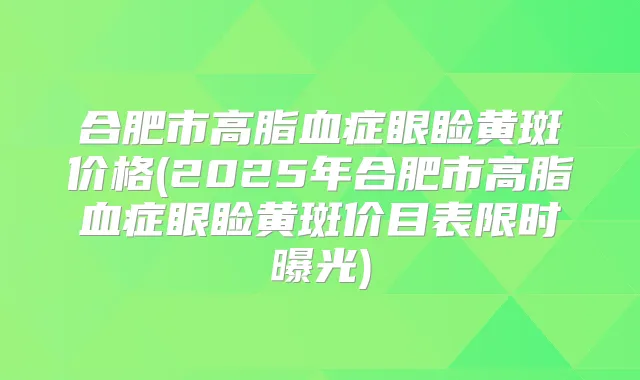 合肥市高脂血症眼睑黄斑价格(2025年合肥市高脂血症眼睑黄斑价目表限时曝光)