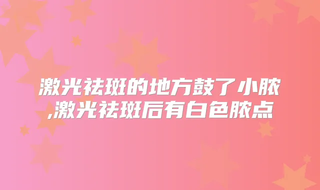 激光祛斑的地方鼓了小脓,激光祛斑后有白色脓点