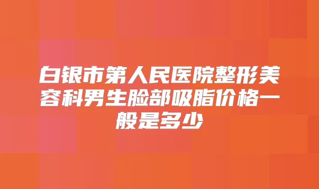 白银市第人民医院整形美容科男生脸部吸脂价格一般是多少