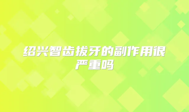 绍兴智齿拔牙的副作用很严重吗