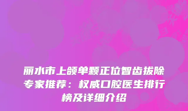 丽水市上颌单颗正位智齿拔除专家推荐：口腔医生排行榜及详细介绍