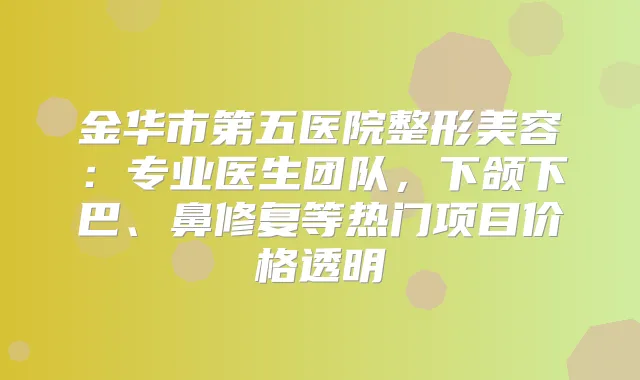 金华市第五医院整形美容：专业医生团队，下颌下巴、鼻修复等热门项目价格透明