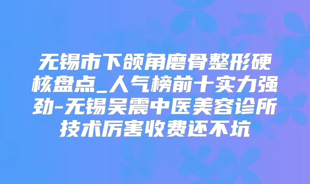无锡市下颌角磨骨整形硬核盘点_人气榜前十实力强劲-无锡吴震中医美容诊所技术厉害收费还不坑