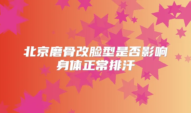 北京磨骨改脸型是否影响身体正常排汗