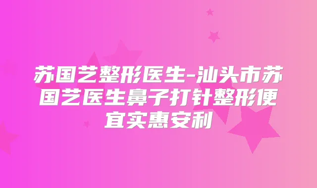 苏国艺整形医生-汕头市苏国艺医生鼻子打针整形便宜实惠安利