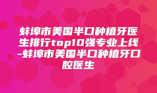 蚌埠市美国半口种植牙医生排行top10强专业上线-蚌埠市美国半口种植牙口腔医生