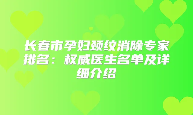 长春市孕妇颈纹消除专家排名：医生名单及详细介绍