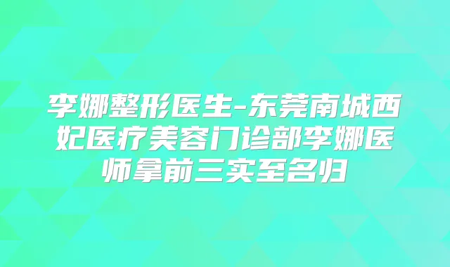 李娜整形医生-东莞南城西妃医疗美容门诊部李娜医师拿前三实至名归