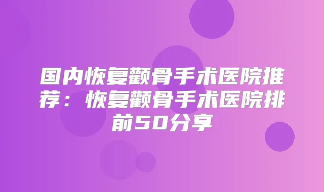 国内恢复颧骨手术医院推荐：恢复颧骨手术医院排前50分享
