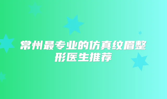 常州专业的仿真纹眉整形医生推荐