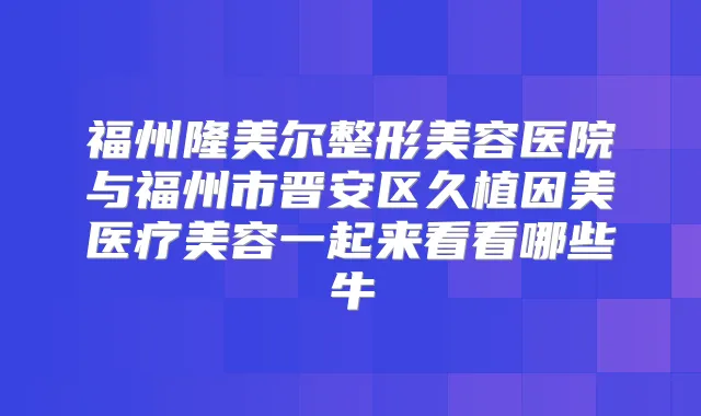 福州隆美尔整形美容医院与福州市晋安区久植因美医疗美容一起来看看哪些牛