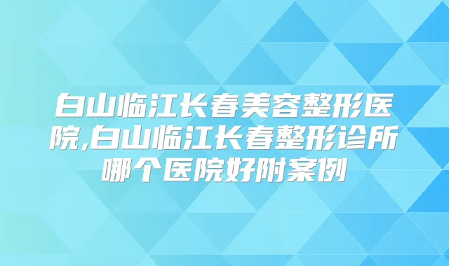 白山临江长春美容整形医院,白山临江长春整形诊所哪个医院好附案例